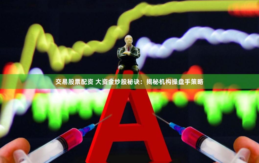 交易股票配资 大资金炒股秘诀：揭秘机构操盘手策略