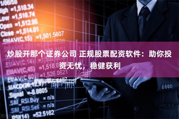 炒股开那个证券公司 正规股票配资软件：助你投资无忧，稳健获利