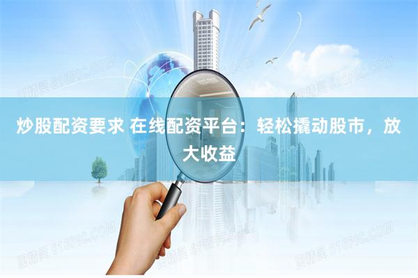 炒股配资要求 在线配资平台：轻松撬动股市，放大收益