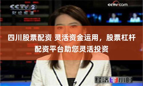 四川股票配资 灵活资金运用，股票杠杆配资平台助您灵活投资