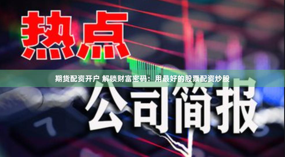 期货配资开户 解锁财富密码：用最好的股票配资炒股