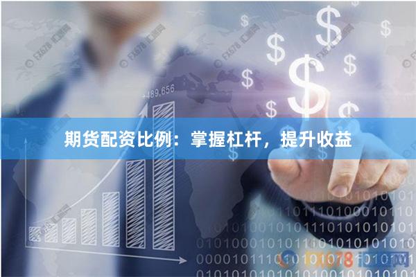 期货配资比例：掌握杠杆，提升收益