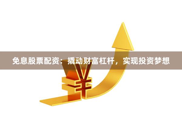 免息股票配资：撬动财富杠杆，实现投资梦想