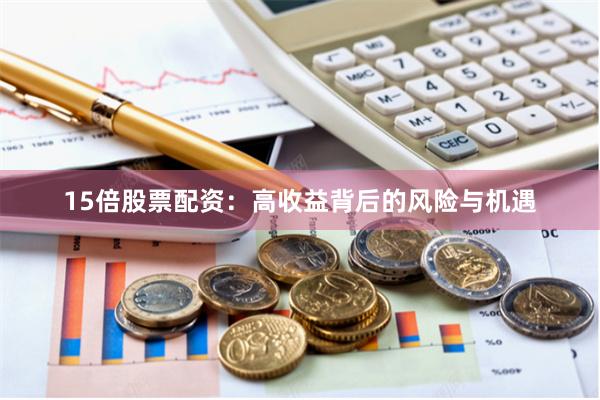 15倍股票配资：高收益背后的风险与机遇