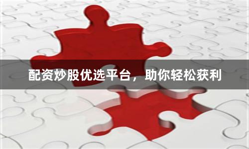 配资炒股优选平台，助你轻松获利