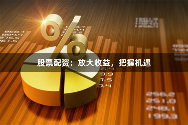 股票配资：放大收益，把握机遇