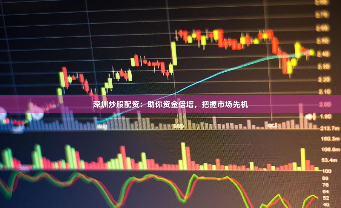 深圳炒股配资：助你资金倍增，把握市场先机
