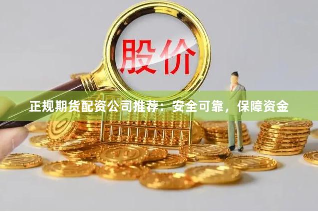 正规期货配资公司推荐：安全可靠，保障资金