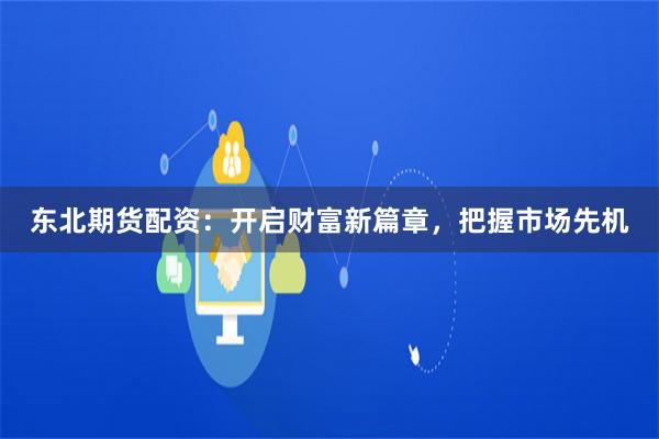 东北期货配资：开启财富新篇章，把握市场先机