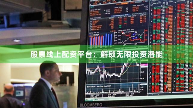 股票线上配资平台：解锁无限投资潜能