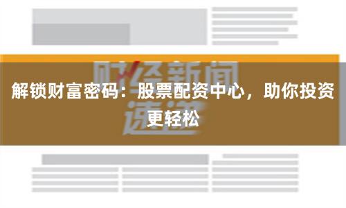 解锁财富密码：股票配资中心，助你投资更轻松