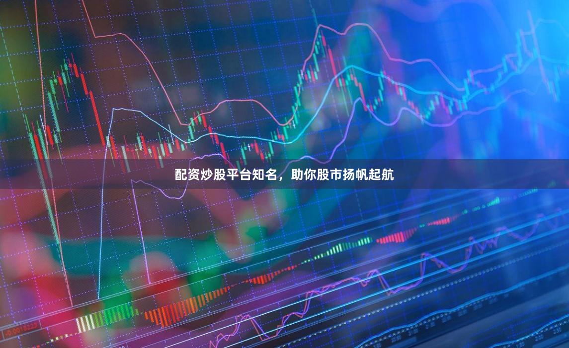 配资炒股平台知名，助你股市扬帆起航