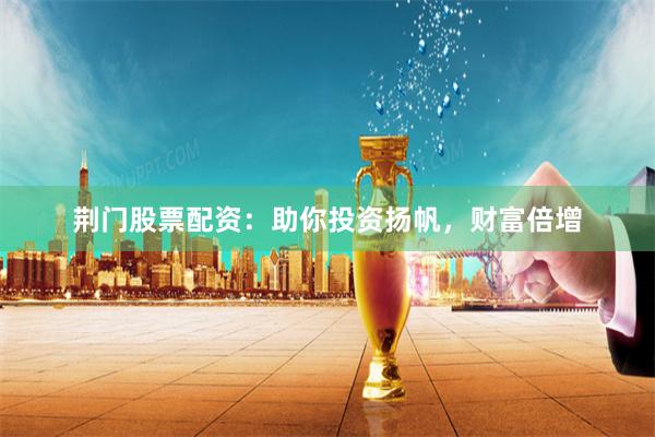 荆门股票配资：助你投资扬帆，财富倍增