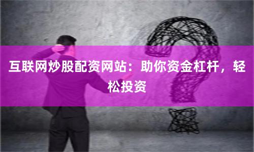 互联网炒股配资网站：助你资金杠杆，轻松投资