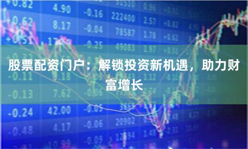 股票配资门户：解锁投资新机遇，助力财富增长