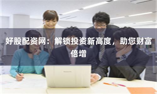 好股配资网：解锁投资新高度，助您财富倍增