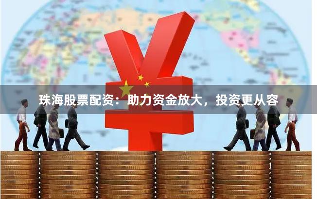 珠海股票配资：助力资金放大，投资更从容