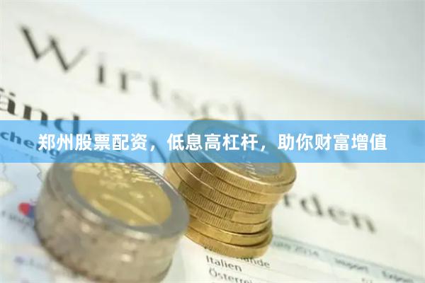 郑州股票配资，低息高杠杆，助你财富增值