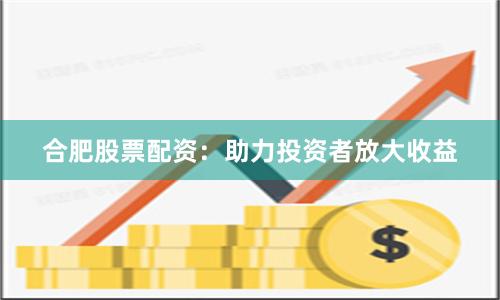 合肥股票配资：助力投资者放大收益