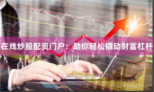 在线炒股配资门户：助你轻松撬动财富杠杆