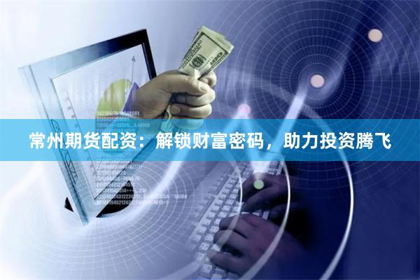 常州期货配资：解锁财富密码，助力投资腾飞