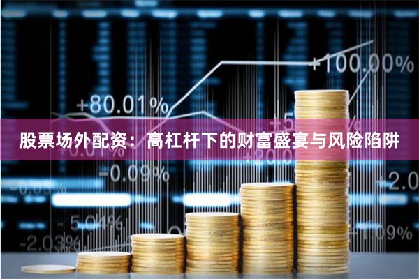股票场外配资：高杠杆下的财富盛宴与风险陷阱