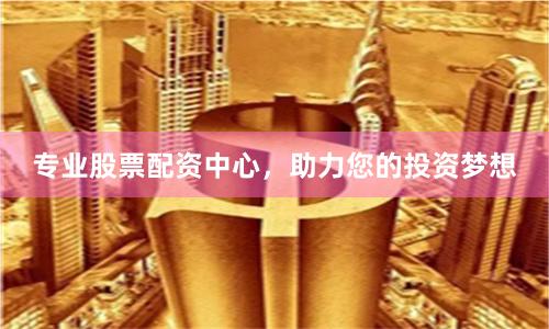 专业股票配资中心，助力您的投资梦想