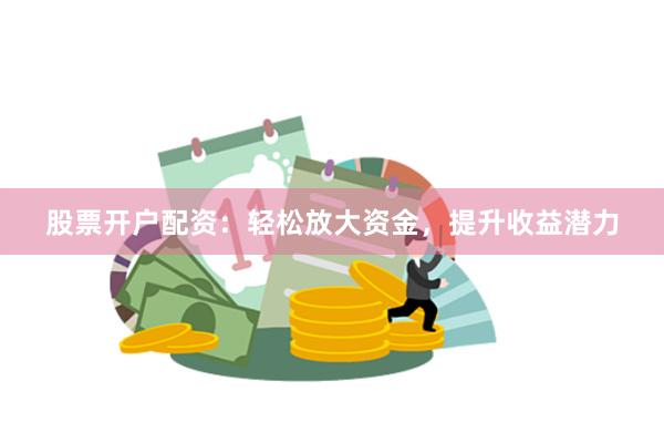 股票开户配资：轻松放大资金，提升收益潜力