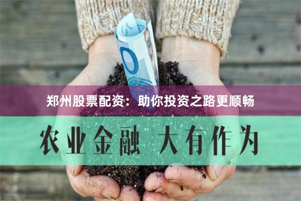 郑州股票配资：助你投资之路更顺畅