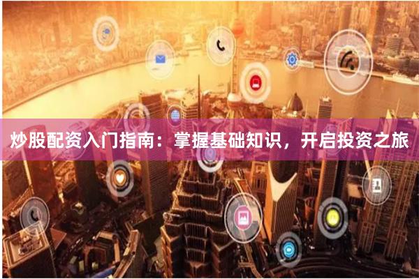 炒股配资入门指南：掌握基础知识，开启投资之旅