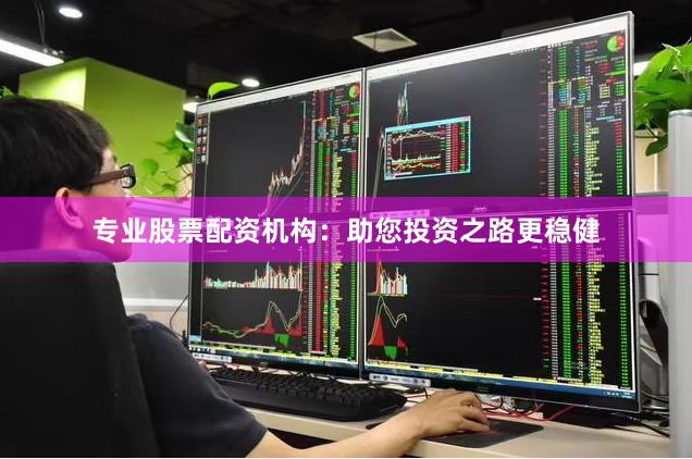 专业股票配资机构：助您投资之路更稳健