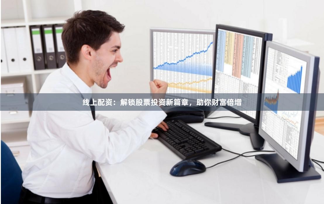 线上配资：解锁股票投资新篇章，助你财富倍增