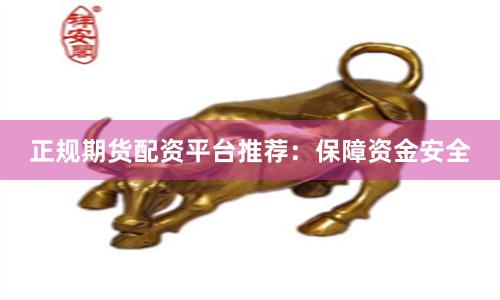 正规期货配资平台推荐：保障资金安全