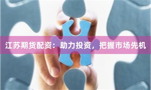 江苏期货配资：助力投资，把握市场先机