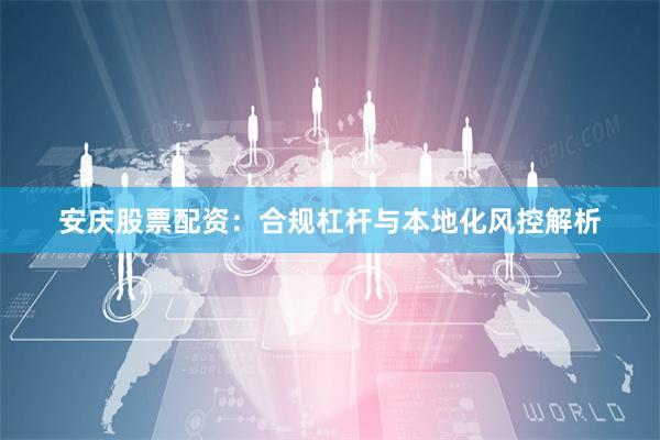 安庆股票配资：合规杠杆与本地化风控解析