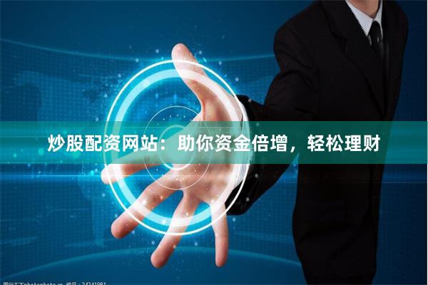 炒股配资网站：助你资金倍增，轻松理财