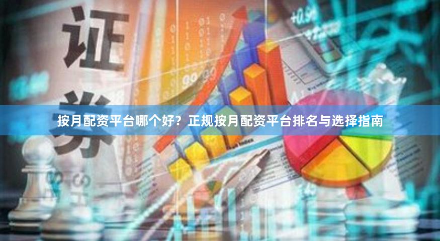 按月配资平台哪个好？正规按月配资平台排名与选择指南