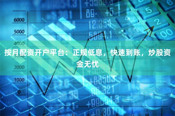 按月配资开户平台：正规低息，快速到账，炒股资金无忧