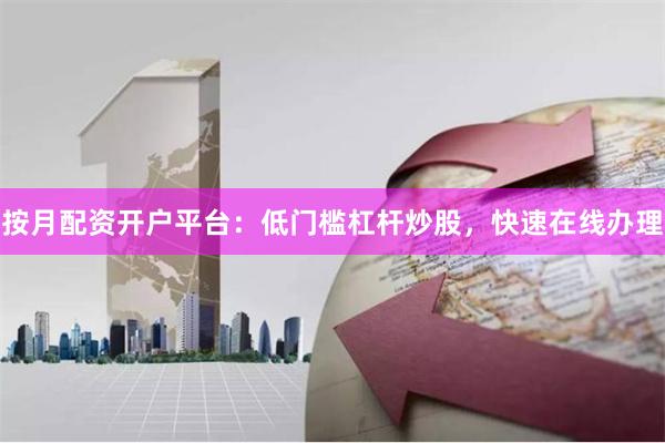按月配资开户平台：低门槛杠杆炒股，快速在线办理