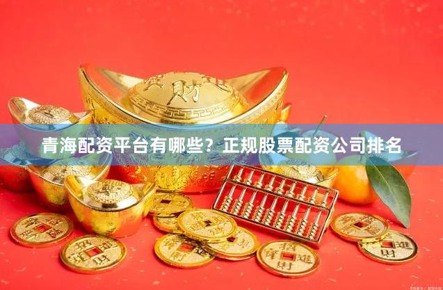 青海配资平台有哪些？正规股票配资公司排名