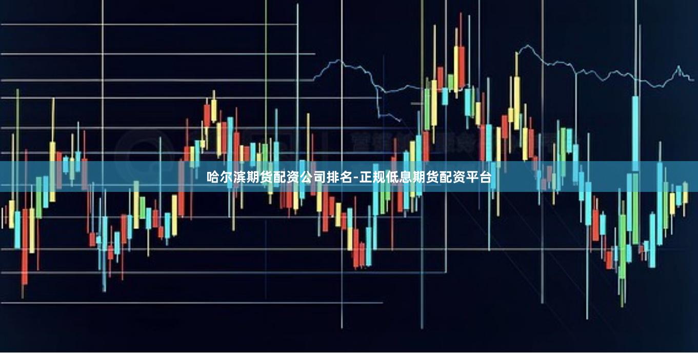 哈尔滨期货配资公司排名-正规低息期货配资平台