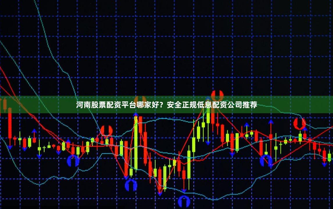 河南股票配资平台哪家好？安全正规低息配资公司推荐