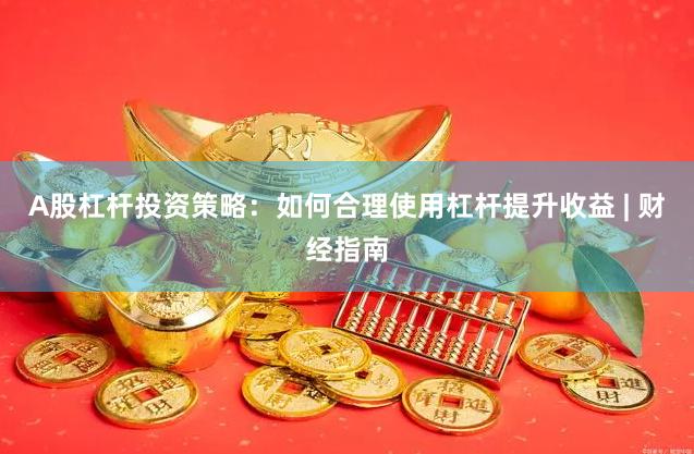 A股杠杆投资策略：如何合理使用杠杆提升收益 | 财经指南