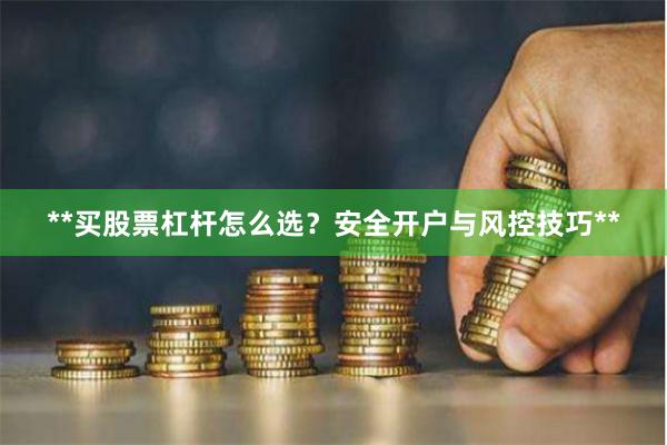 **买股票杠杆怎么选？安全开户与风控技巧**